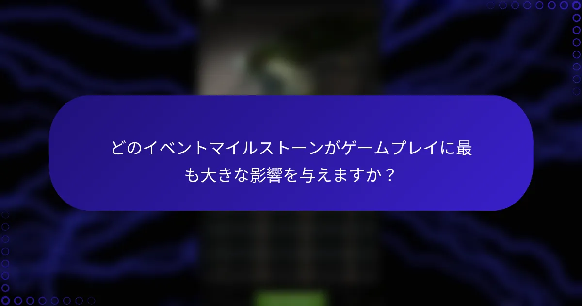 どのイベントマイルストーンがゲームプレイに最も大きな影響を与えますか？