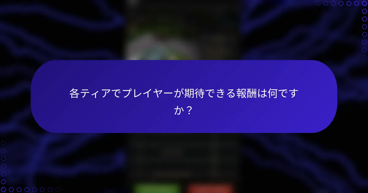 各ティアでプレイヤーが期待できる報酬は何ですか？