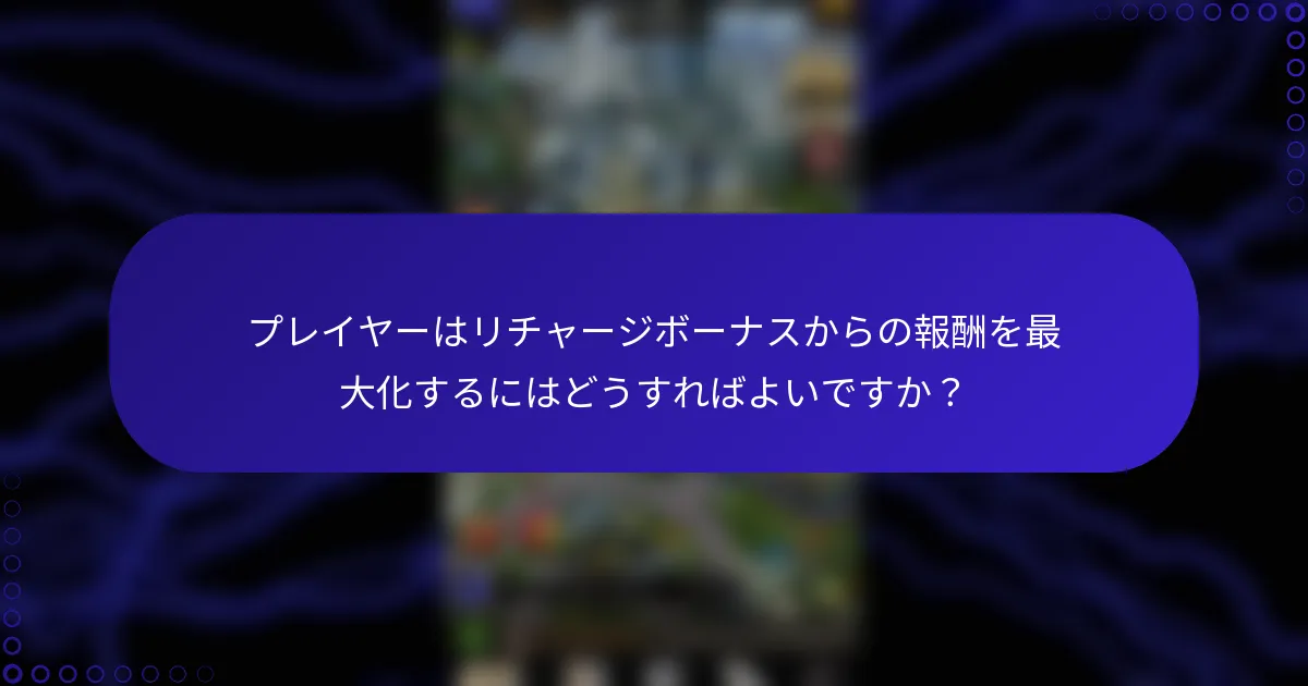 プレイヤーはリチャージボーナスからの報酬を最大化するにはどうすればよいですか？
